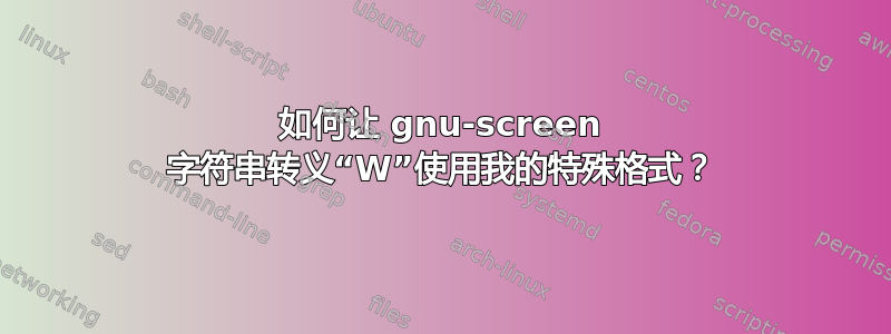 如何让 gnu-screen 字符串转义“W”使用我的特殊格式？