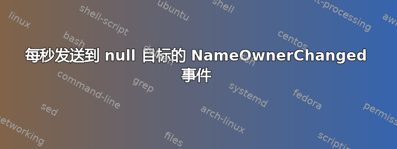 每秒发送到 null 目标的 NameOwnerChanged 事件