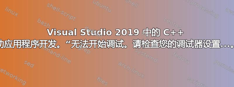 Visual Studio 2019 中的 C++ 移动应用程序开发。“无法开始调试。请检查您的调试器设置...。”