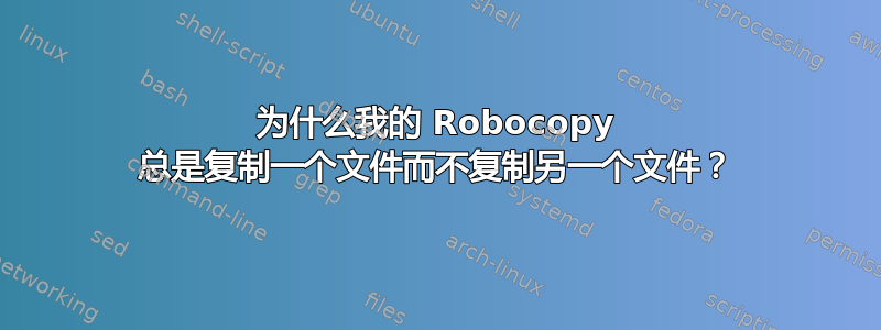 为什么我的 Robocopy 总是复制一个文件而不复制另一个文件？