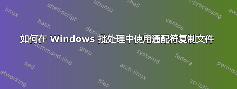 如何在 Windows 批处理中使用通配符复制文件