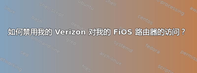 如何禁用我的 Verizon 对我的 FiOS 路由器的访问？