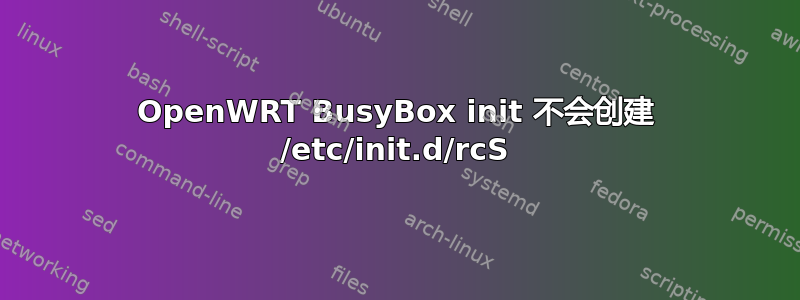 OpenWRT BusyBox init 不会创建 /etc/init.d/rcS