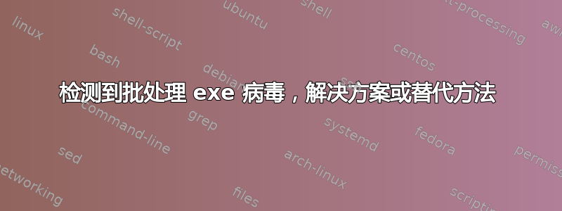 检测到批处理 exe 病毒，解决方案或替代方法