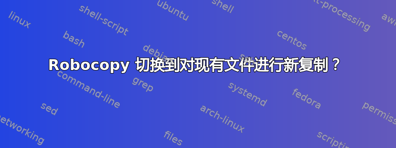 Robocopy 切换到对现有文件进行新复制？