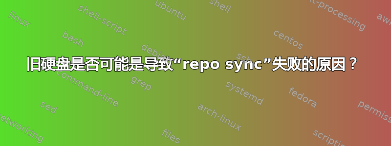 旧硬盘是否可能是导致“repo sync”失败的原因？