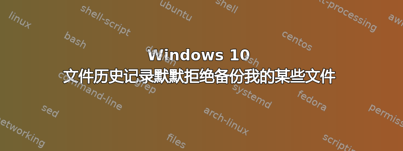 Windows 10 文件历史记录默默拒绝备份我的某些文件