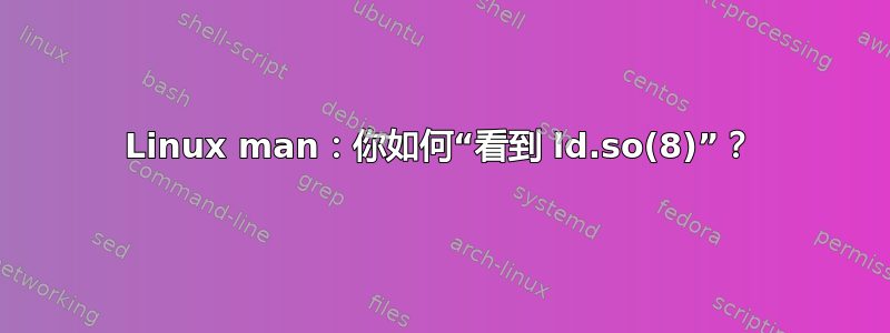 Linux man：你如何“看到 ld.so(8)”？