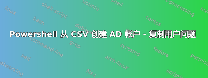 Powershell 从 CSV 创建 AD 帐户 - 复制用户问题