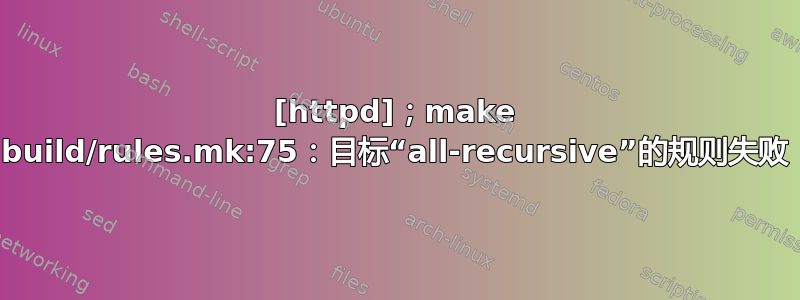 [httpd]；make build/rules.mk:75：目标“all-recursive”的规则失败