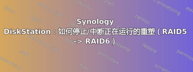 Synology DiskStation：如何停止/中断正在运行的重塑（RAID5 -> RAID6）