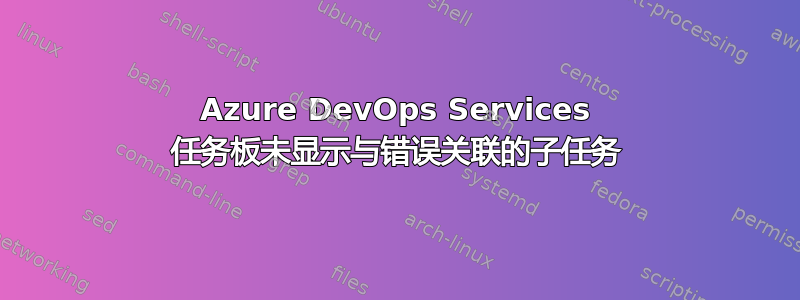 Azure DevOps Services 任务板未显示与错误关联的子任务