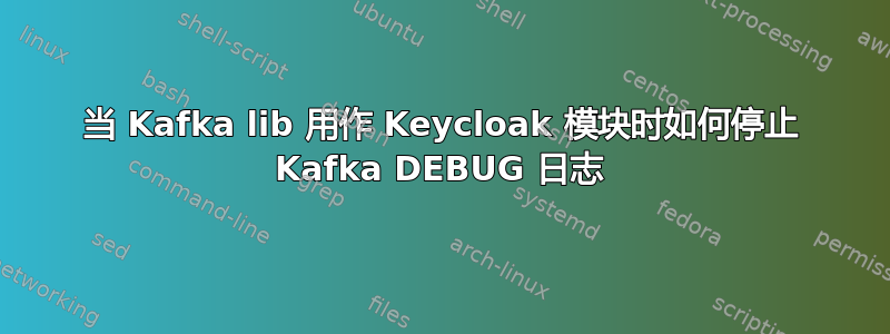 当 Kafka lib 用作 Keycloak 模块时如何停止 Kafka DEBUG 日志