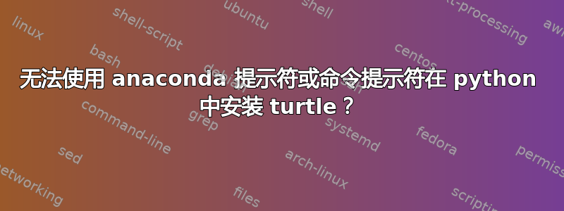 无法使用 anaconda 提示符或命令提示符在 python 中安装 turtle？