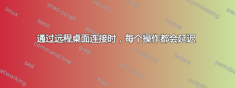 通过远程桌面连接时，每个操作都会延迟