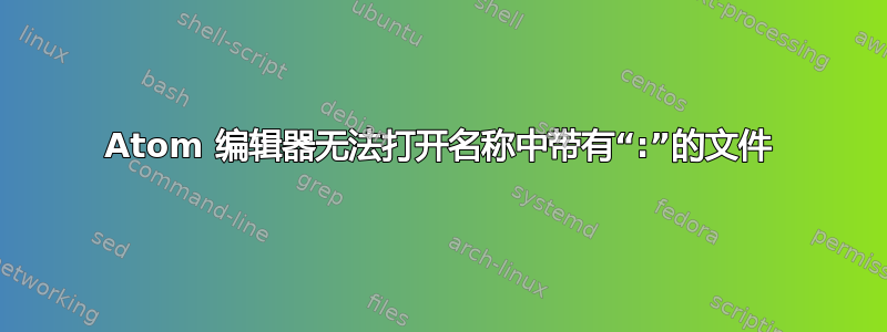 Atom 编辑器无法打开名称中带有“:”的文件