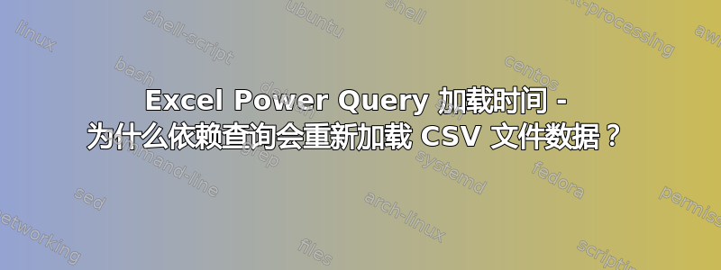 Excel Power Query 加载时间 - 为什么依赖查询会重新加载 CSV 文件数据？