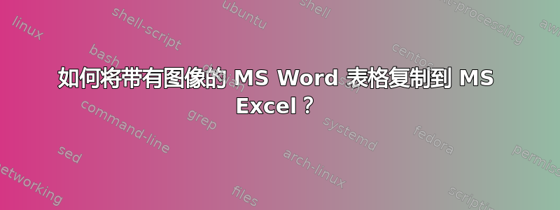 如何将带有图像的 MS Word 表格复制到 MS Excel？