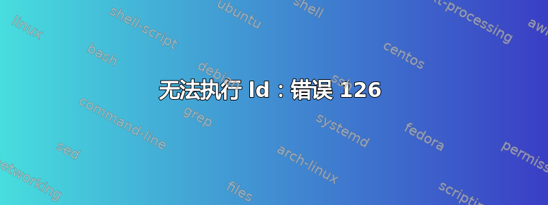 无法执行 ld：错误 126