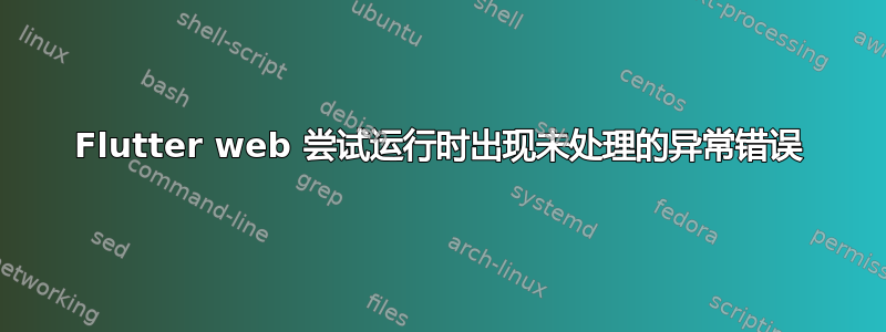 Flutter web 尝试运行时出现未处理的异常错误