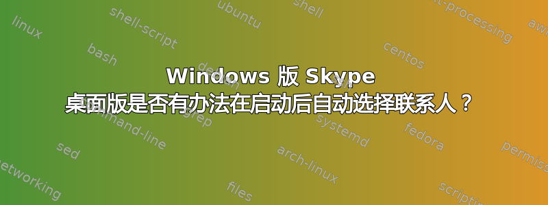 Windows 版 Skype 桌面版是否有办法在启动后自动选择联系人？