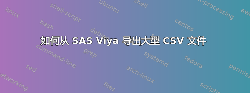 如何从 SAS Viya 导出大型 CSV 文件