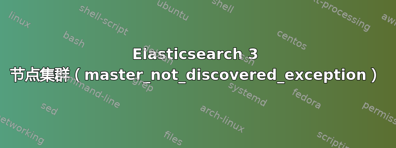 Elasticsearch 3 节点集群（master_not_discovered_exception）