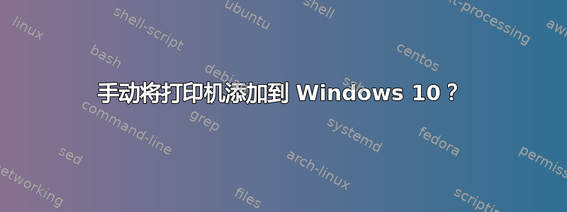 手动将打印机添加到 Windows 10？