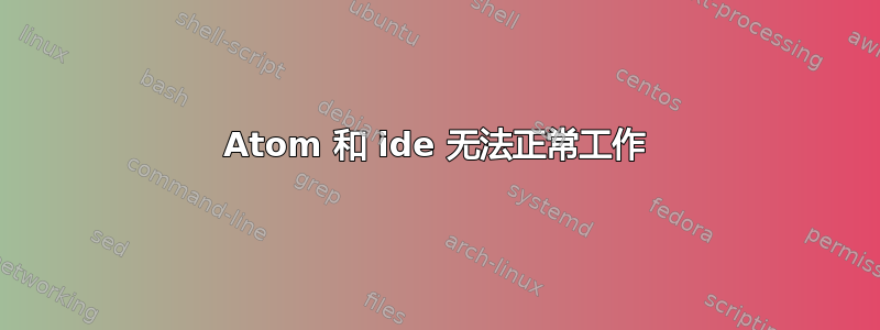 Atom 和 ide 无法正常工作