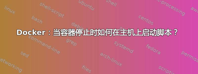 Docker：当容器停止时如何在主机上启动脚本？