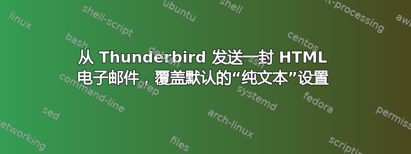 从 Thunderbird 发送一封 HTML 电子邮件，覆盖默认的“纯文本”设置