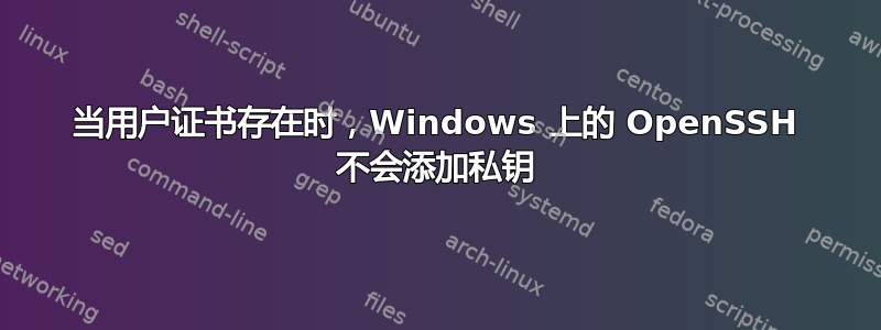 当用户证书存在时，Windows 上的 OpenSSH 不会添加私钥