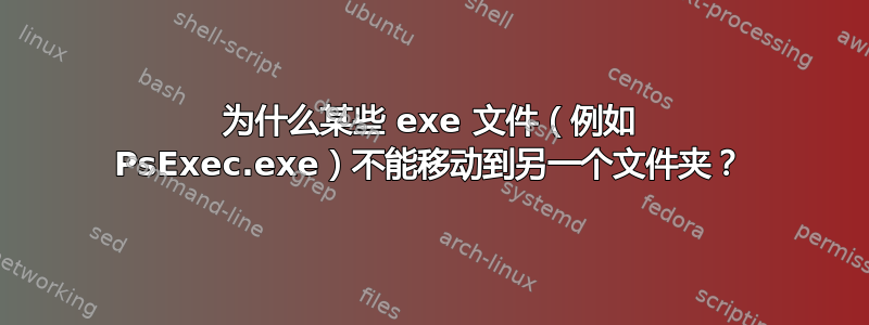 为什么某些 exe 文件（例如 PsExec.exe）不能移动到另一个文件夹？