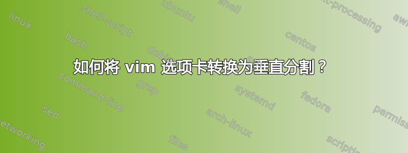 如何将 vim 选项卡转换为垂直分割？