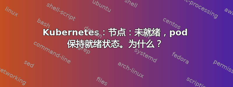 Kubernetes：节点：未就绪，pod 保持就绪状态。为什么？