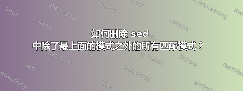 如何删除 sed 中除了最上面的模式之外的所有匹配模式？ 