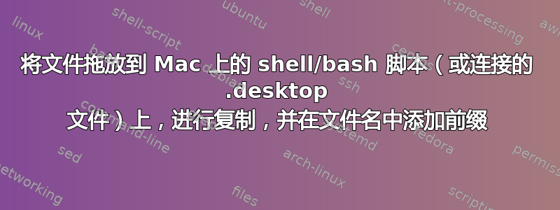 将文件拖放到 Mac 上的 shell/bash 脚本（或连接的 .desktop 文件）上，进行复制，并在文件名中添加前缀