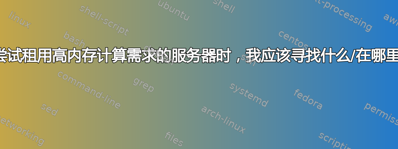 在尝试租用高内存计算需求的服务器时，我应该寻找什么/在哪里？ 