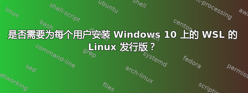 是否需要为每个用户安装 Windows 10 上的 WSL 的 Linux 发行版？