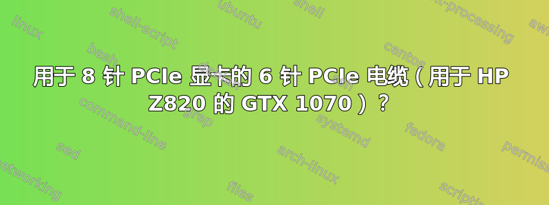 用于 8 针 PCIe 显卡的 6 针 PCIe 电缆（用于 HP Z820 的 GTX 1070）？
