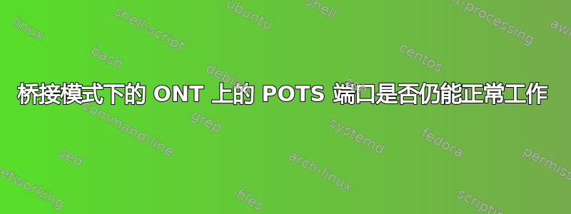 桥接模式下的 ONT 上的 POTS 端口是否仍能正常工作