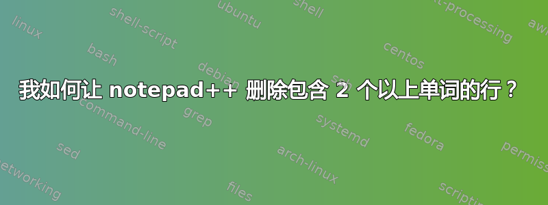 我如何让 notepad++ 删除包含 2 个以上单词的行？