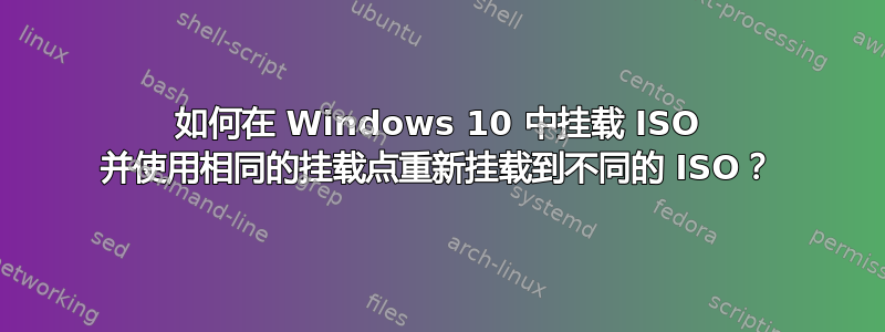 如何在 Windows 10 中挂载 ISO 并使用相同的挂载点重新挂载到不同的 ISO？