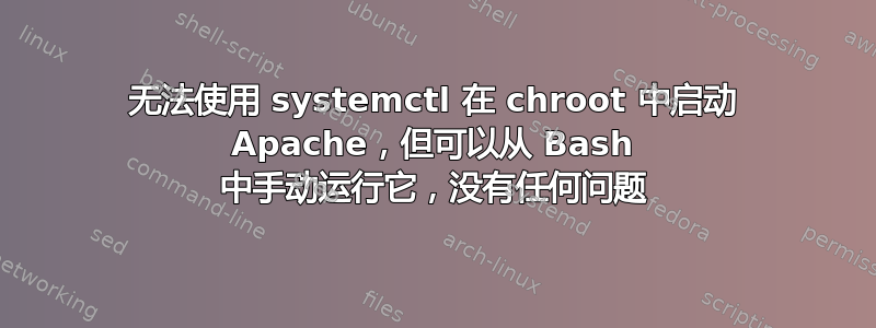 无法使用 systemctl 在 chroot 中启动 Apache，但可以从 Bash 中手动运行它，没有任何问题