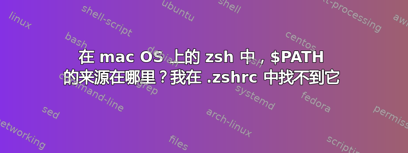 在 mac OS 上的 zsh 中，$PATH 的来源在哪里？我在 .zshrc 中找不到它