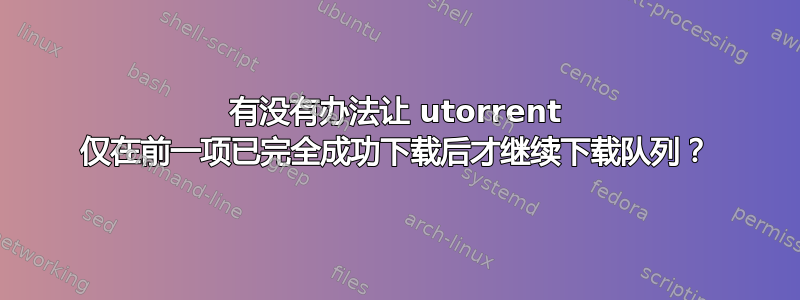 有没有办法让 utorrent 仅在前一项已完全成功下载后才继续下载队列？