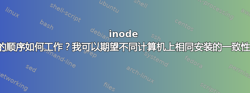 inode 编号的顺序如何工作？我可以期望不同计算机上相同安装的一致性吗？