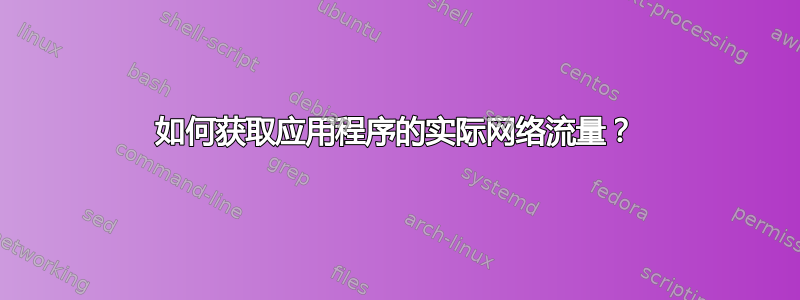 如何获取应用程序的实际网络流量？