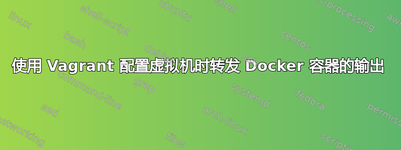 使用 Vagrant 配置虚拟机时转发 Docker 容器的输出