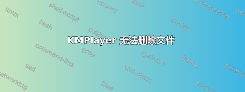 KMPlayer 无法删除文件